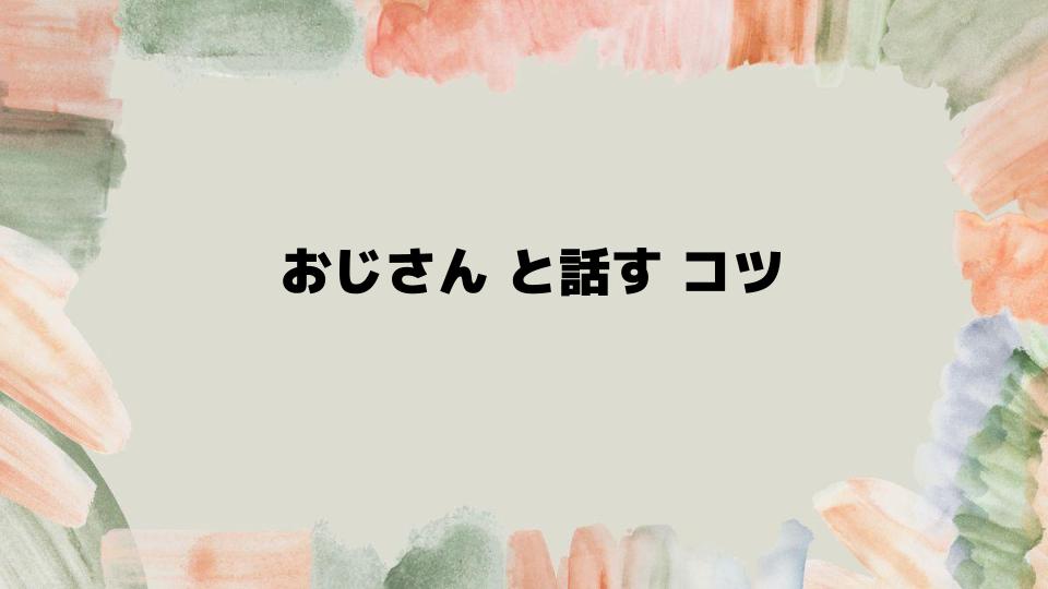 おじさんと話すコツで会話を楽しくする